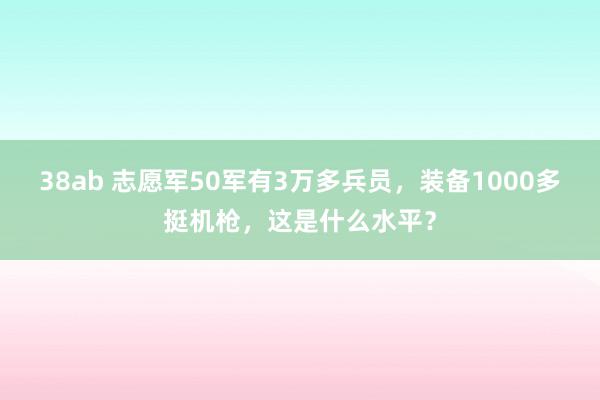 38ab 志愿军50军有3万多兵员，装备1000多挺机枪，这是什么水平？