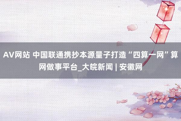 AV网站 中国联通携抄本源量子打造“四算一网”算网做事平台_大皖新闻 | 安徽网