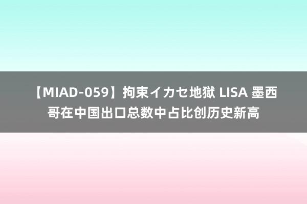 【MIAD-059】拘束イカセ地獄 LISA 墨西哥在中国出口总数中占比创历史新高