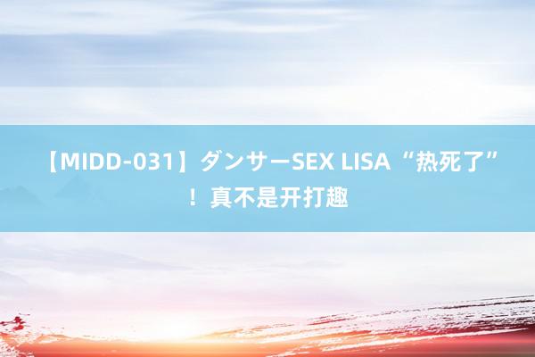 【MIDD-031】ダンサーSEX LISA “热死了”！真不是开打趣