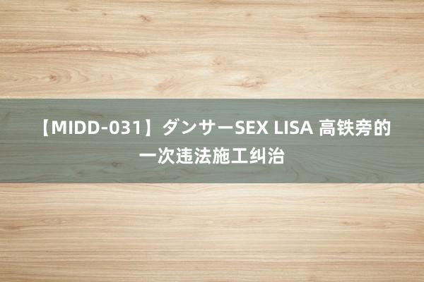 【MIDD-031】ダンサーSEX LISA 高铁旁的一次违法施工纠治