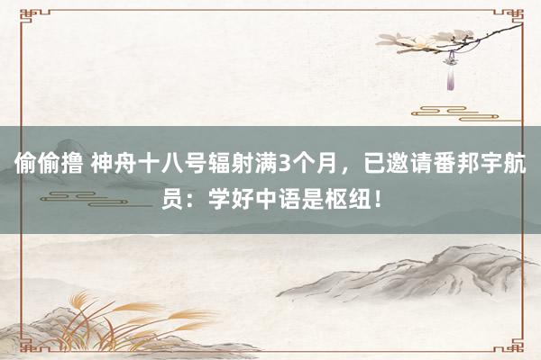 偷偷撸 神舟十八号辐射满3个月，已邀请番邦宇航员：学好中语是枢纽！