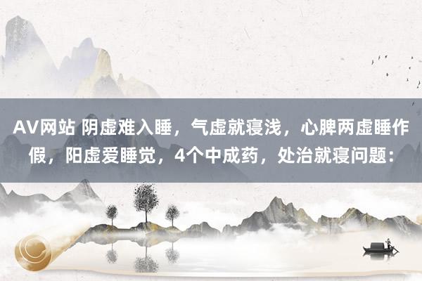 AV网站 阴虚难入睡，气虚就寝浅，心脾两虚睡作假，阳虚爱睡觉，4个中成药，处治就寝问题：