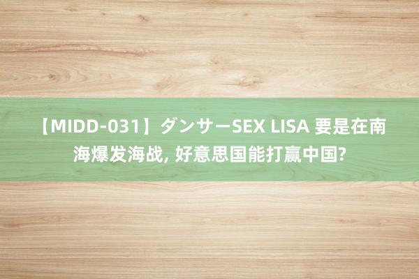 【MIDD-031】ダンサーSEX LISA 要是在南海爆发海战, 好意思国能打赢中国?