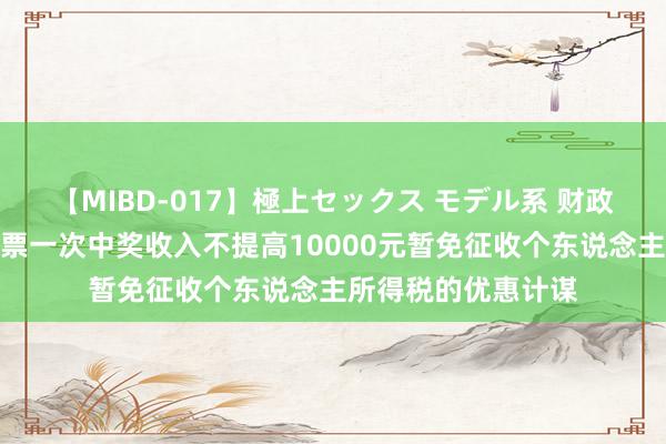 【MIBD-017】極上セックス モデル系 财政部：无间实践对彩票一次中奖收入不提高10000元暂免征收个东说念主所得税的优惠计谋