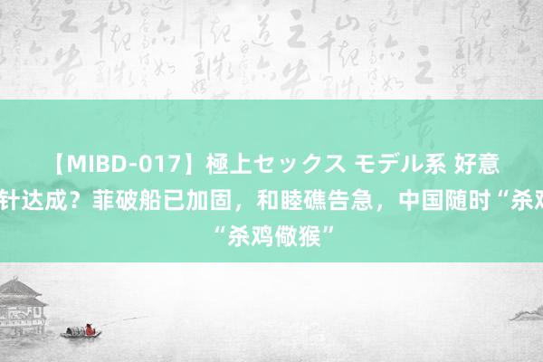 【MIBD-017】極上セックス モデル系 好意思国方针达成？菲破船已加固，和睦礁告急，中国随时“杀鸡儆猴”