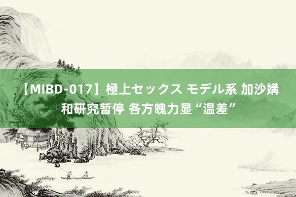 【MIBD-017】極上セックス モデル系 加沙媾和研究暂停 各方魄力显“温差”
