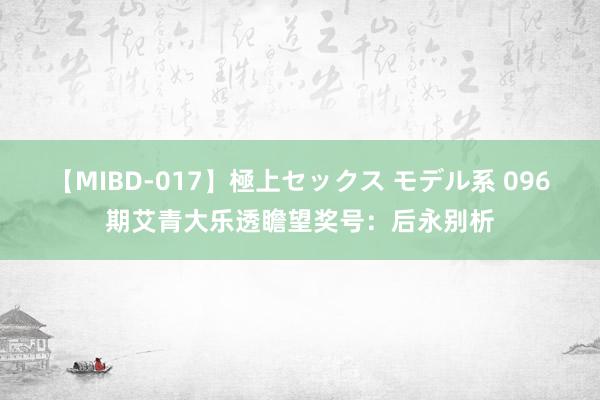 【MIBD-017】極上セックス モデル系 096期艾青大乐透瞻望奖号：后永别析