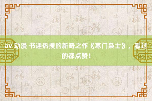 av 动漫 书迷热搜的新奇之作《寒门枭士》，看过的都点赞！
