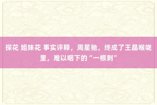 探花 姐妹花 事实评释，周星驰，终成了王晶喉咙里，难以咽下的“一根刺”