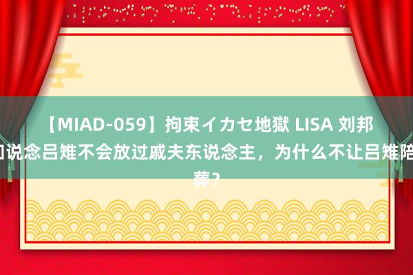 【MIAD-059】拘束イカセ地獄 LISA 刘邦明知说念吕雉不会放过戚夫东说念主，为什么不让吕雉陪葬？