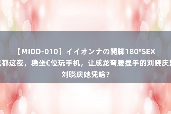 【MIDD-010】イイオンナの開脚180°SEX LISA 成都这夜，稳坐C位玩手机，让成龙弯腰捏手的刘晓庆她凭啥？