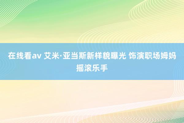 在线看av 艾米·亚当斯新样貌曝光 饰演职场姆妈摇滚乐手