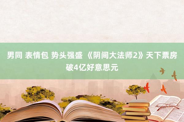 男同 表情包 势头强盛 《阴间大法师2》天下票房破4亿好意思元