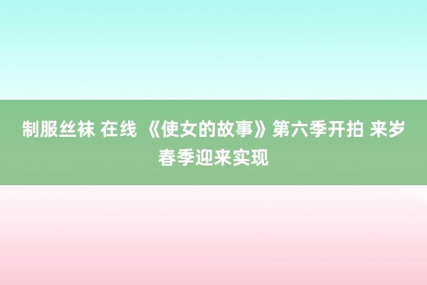 制服丝袜 在线 《使女的故事》第六季开拍 来岁春季迎来实现