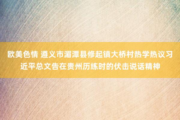 欧美色情 遵义市湄潭县修起镇大桥村热学热议习近平总文告在贵州历练时的伏击说话精神
