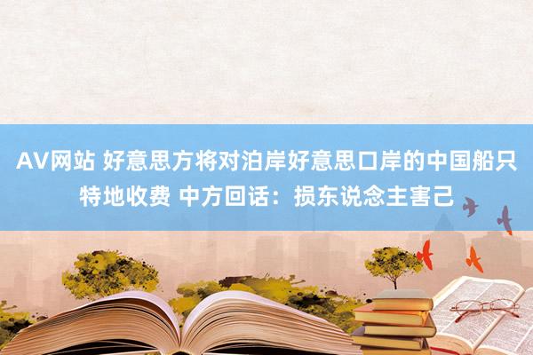 AV网站 好意思方将对泊岸好意思口岸的中国船只特地收费 中方回话：损东说念主害己