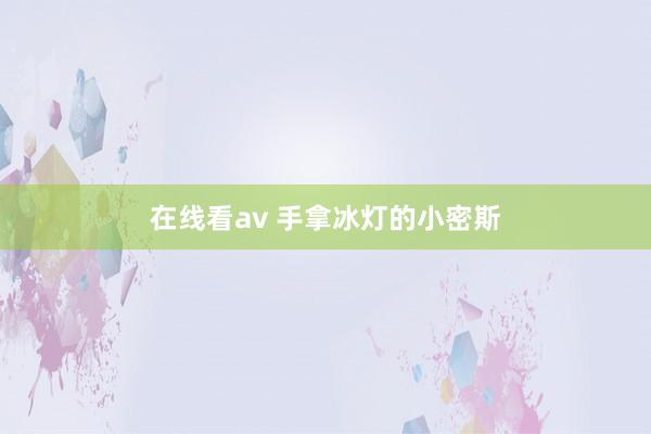 在线看av 手拿冰灯的小密斯