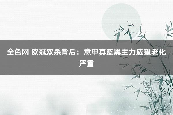 全色网 欧冠双杀背后：意甲真蓝黑主力威望老化严重
