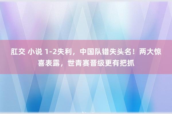 肛交 小说 1-2失利，中国队错失头名！两大惊喜表露，世青赛晋级更有把抓