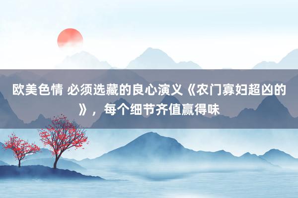欧美色情 必须选藏的良心演义《农门寡妇超凶的》，每个细节齐值赢得味