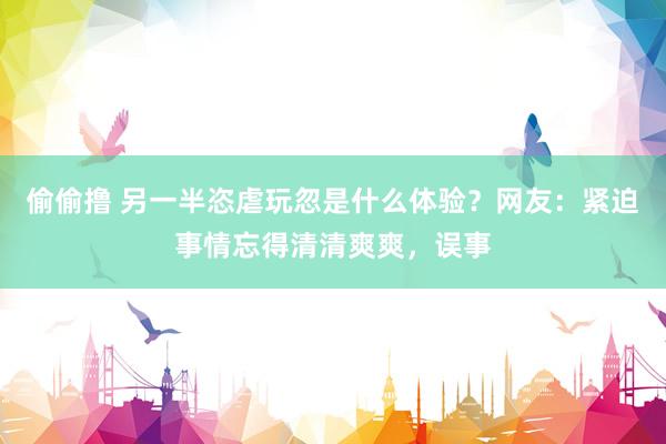 偷偷撸 另一半恣虐玩忽是什么体验？网友：紧迫事情忘得清清爽爽，误事