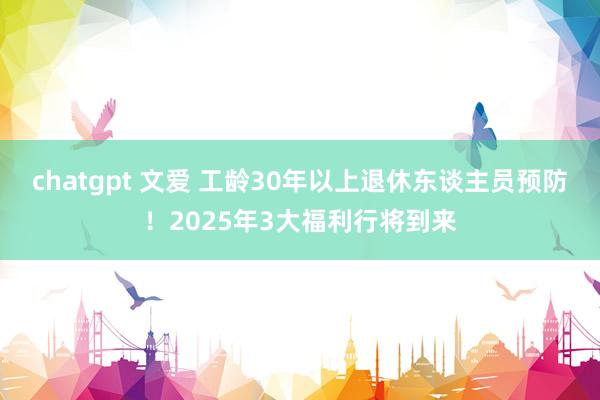 chatgpt 文爱 工龄30年以上退休东谈主员预防！2025年3大福利行将到来