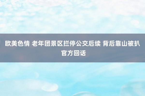 欧美色情 老年团景区拦停公交后续 背后靠山被扒 官方回话
