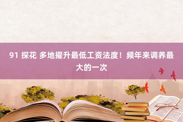 91 探花 多地擢升最低工资法度！频年来调养最大的一次