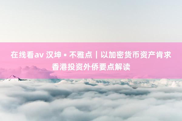在线看av 汉坤 • 不雅点｜以加密货币资产肯求香港投资外侨要点解读