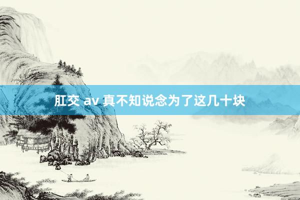 肛交 av 真不知说念为了这几十块