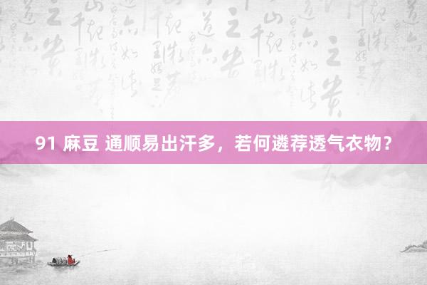 91 麻豆 通顺易出汗多，若何遴荐透气衣物？