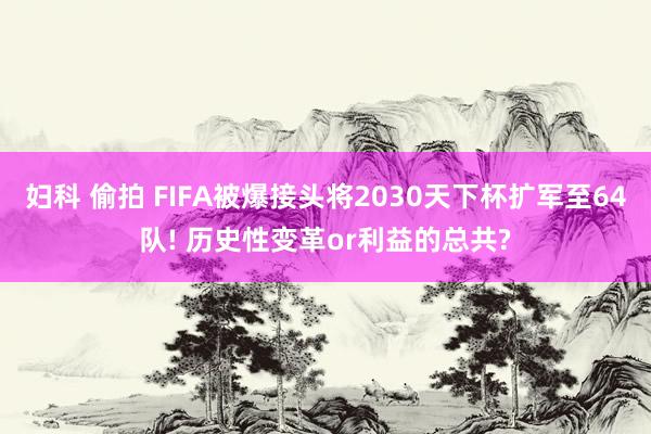 妇科 偷拍 FIFA被爆接头将2030天下杯扩军至64队! 历史性变革or利益的总共?