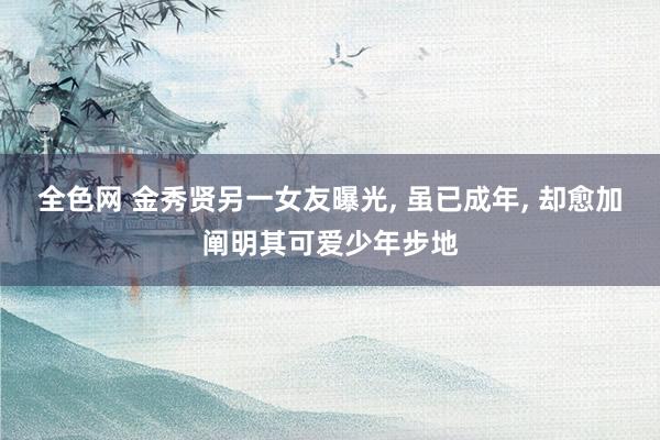 全色网 金秀贤另一女友曝光, 虽已成年, 却愈加阐明其可爱少年步地