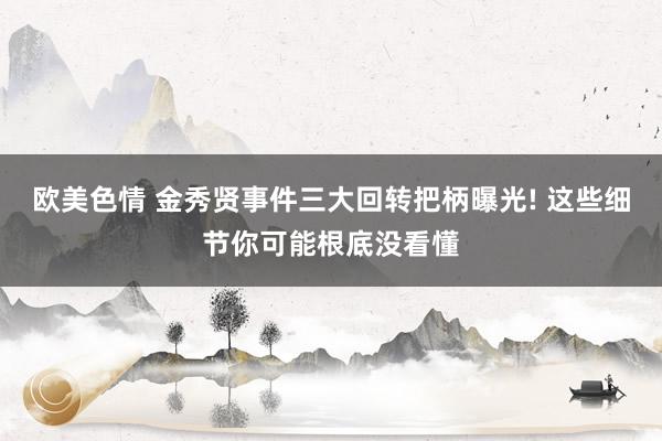 欧美色情 金秀贤事件三大回转把柄曝光! 这些细节你可能根底没看懂