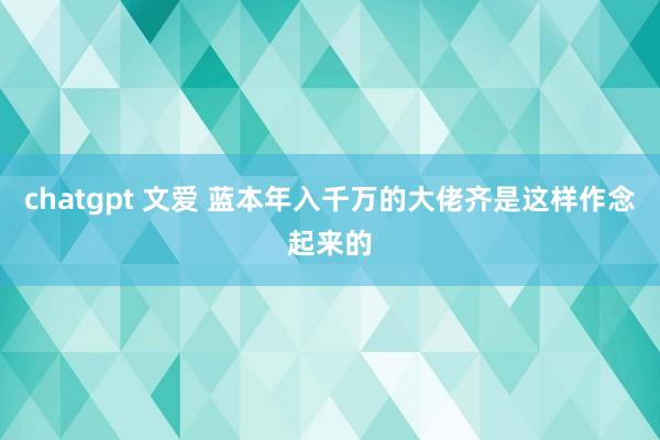 chatgpt 文爱 蓝本年入千万的大佬齐是这样作念起来的