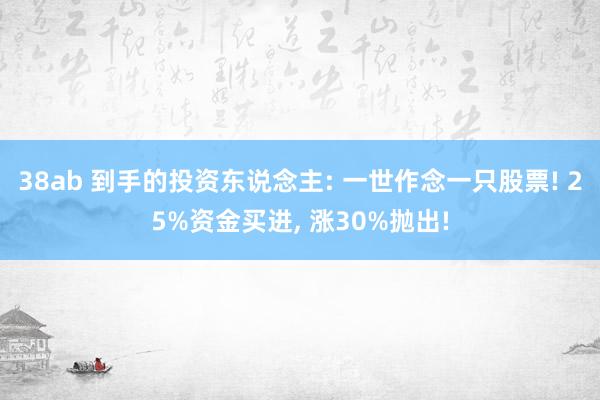 38ab 到手的投资东说念主: 一世作念一只股票! 25%资金买进, 涨30%抛出!