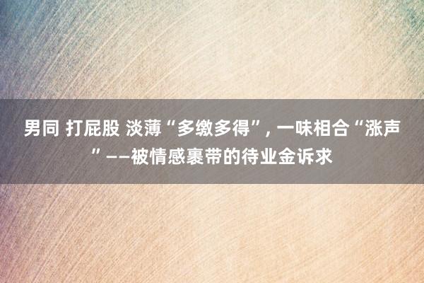 男同 打屁股 淡薄“多缴多得”, 一味相合“涨声”——被情感裹带的待业金诉求