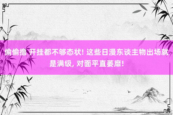 偷偷撸 开挂都不够态状! 这些日漫东谈主物出场就是满级, 对面平直萎靡!