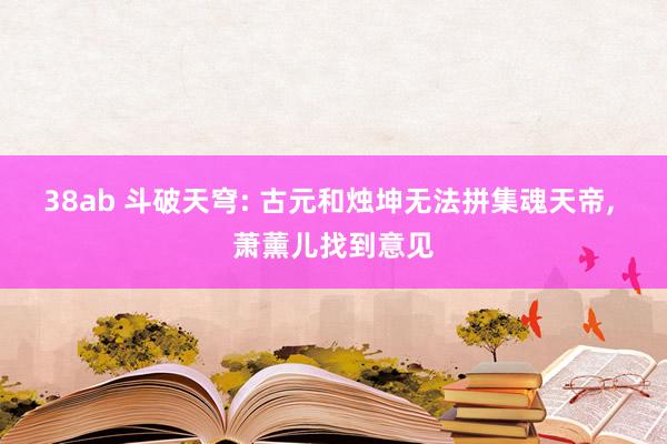 38ab 斗破天穹: 古元和烛坤无法拼集魂天帝, 萧薰儿找到意见