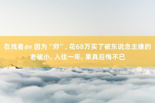 在线看av 因为“穷”, 花68万买了被东说念主嫌的老破小, 入住一年, 果真后悔不已