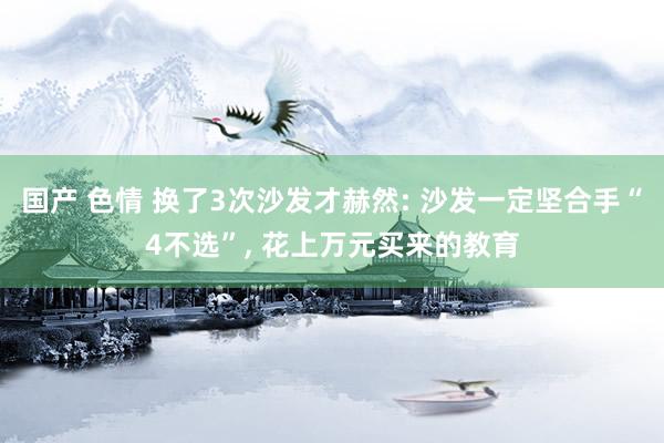 国产 色情 换了3次沙发才赫然: 沙发一定坚合手“4不选”, 花上万元买来的教育