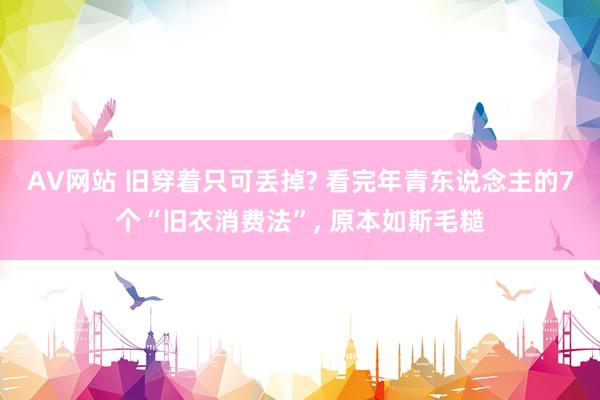 AV网站 旧穿着只可丢掉? 看完年青东说念主的7个“旧衣消费法”, 原本如斯毛糙