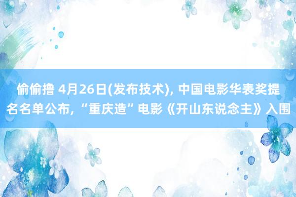 偷偷撸 4月26日(发布技术), 中国电影华表奖提名名单公布, “重庆造”电影《开山东说念主》入围