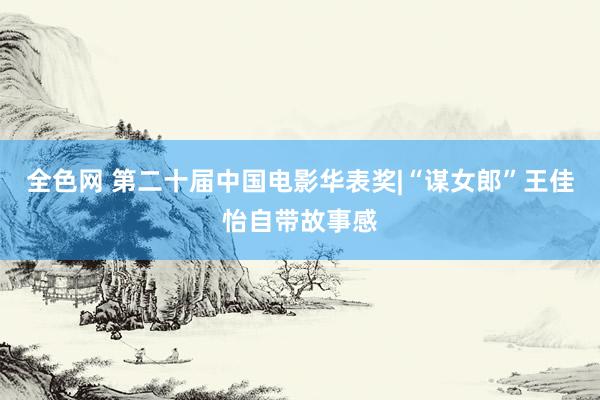 全色网 第二十届中国电影华表奖|“谋女郎”王佳怡自带故事感