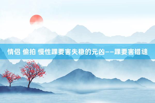情侣 偷拍 慢性踝要害失稳的元凶——踝要害错缝