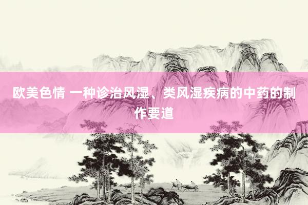欧美色情 一种诊治风湿、类风湿疾病的中药的制作要道