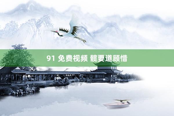 91 免费视频 髋要道顾惜