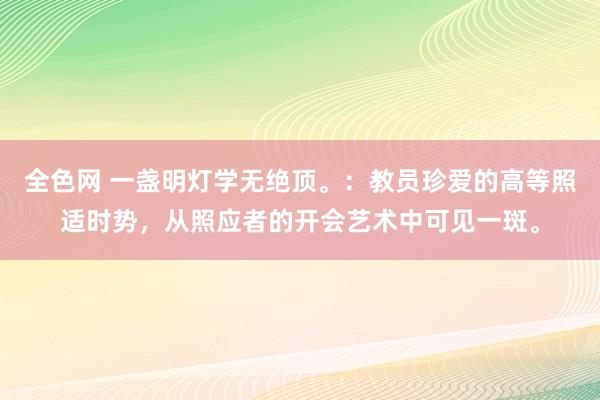 全色网 一盏明灯学无绝顶。:教员珍爱的高等照适时势,从照应者的开会艺术中可见一斑。
