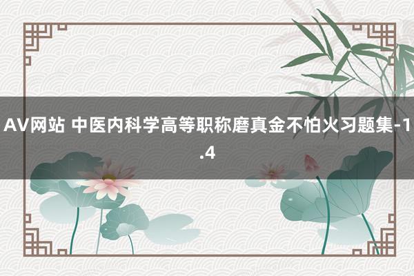 AV网站 中医内科学高等职称磨真金不怕火习题集-1.4